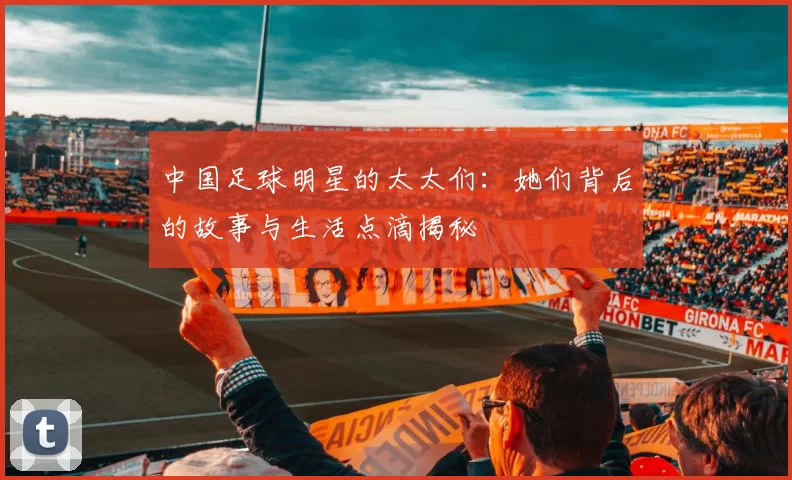 中国足球明星的太太们：她们背后的故事与生活点滴揭秘