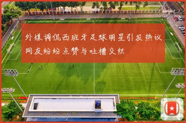 外媒调侃西班牙足球明星引发热议网友纷纷点赞与吐槽交织
