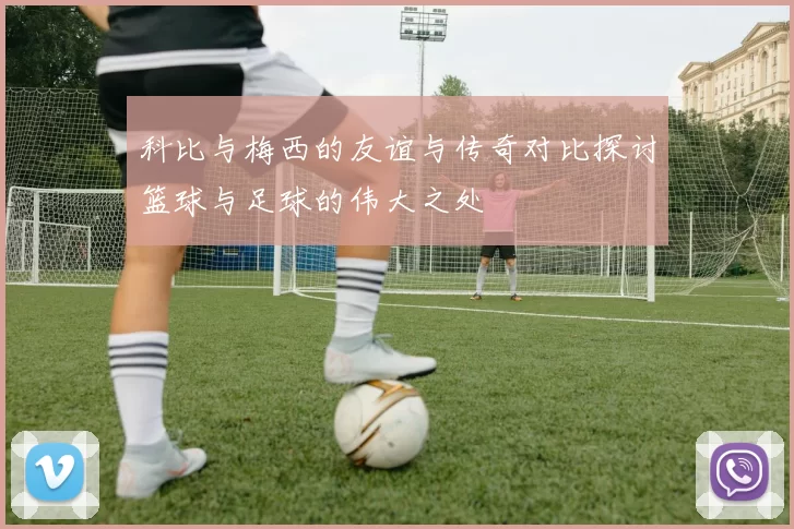 科比与梅西的友谊与传奇对比探讨篮球与足球的伟大之处