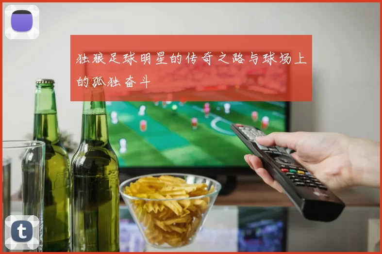 独狼足球明星的传奇之路与球场上的孤独奋斗