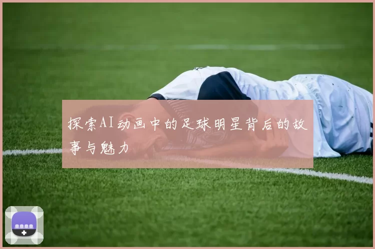 探索AI动画中的足球明星背后的故事与魅力