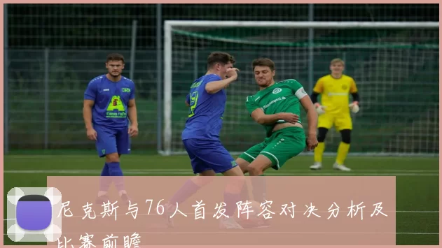 尼克斯与76人首发阵容对决分析及比赛前瞻