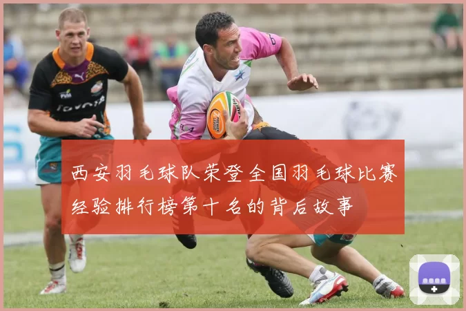 西安羽毛球队荣登全国羽毛球比赛经验排行榜第十名的背后故事