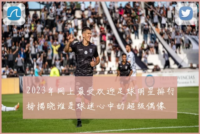 2023年网上最受欢迎足球明星排行榜揭晓谁是球迷心中的超级偶像
