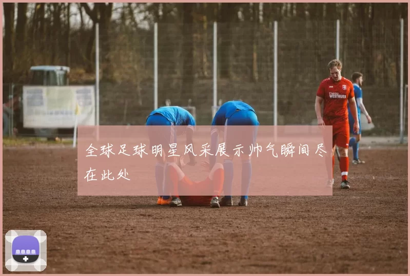 全球足球明星风采展示帅气瞬间尽在此处