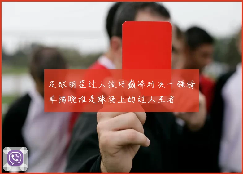 足球明星过人技巧巅峰对决十强榜单揭晓谁是球场上的过人王者
