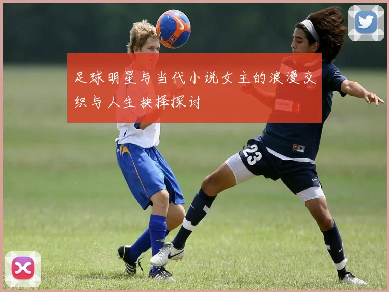 足球明星与当代小说女主的浪漫交织与人生抉择探讨
