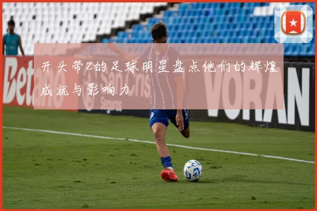 开头带z的足球明星盘点他们的辉煌成就与影响力