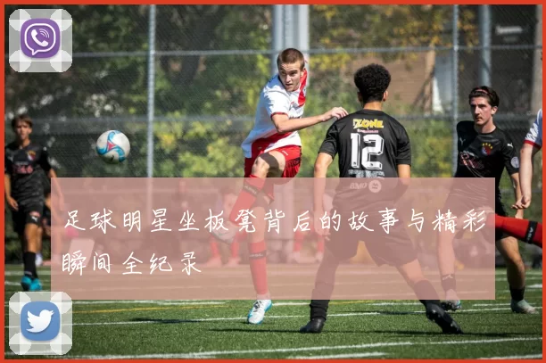 足球明星坐板凳背后的故事与精彩瞬间全纪录