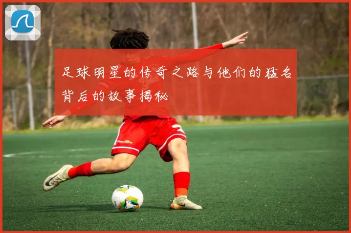 足球明星的传奇之路与他们的猛名背后的故事揭秘