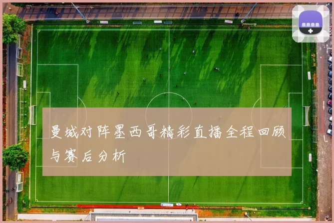 曼城对阵墨西哥精彩直播全程回顾与赛后分析