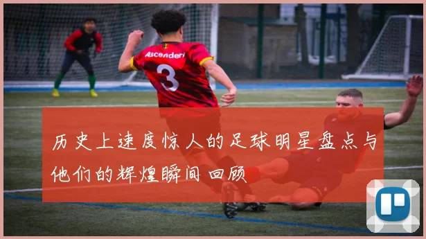 历史上速度惊人的足球明星盘点与他们的辉煌瞬间回顾