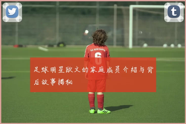 足球明星欧文的家庭成员介绍与背后故事揭秘