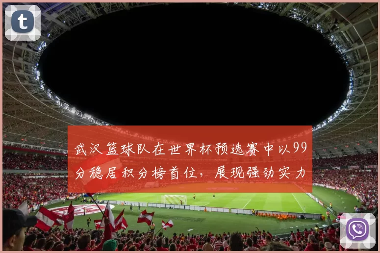 武汉篮球队在世界杯预选赛中以99分稳居积分榜首位，展现强劲实力