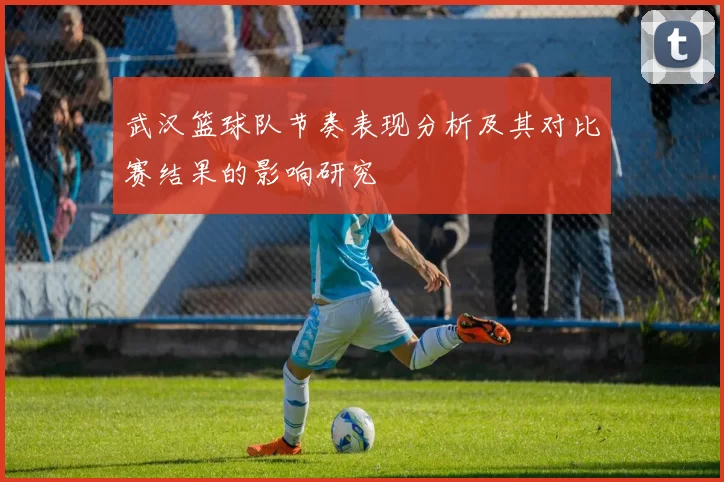 武汉篮球队节奏表现分析及其对比赛结果的影响研究