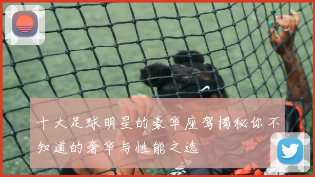 十大足球明星的豪华座驾揭秘你不知道的奢华与性能之选