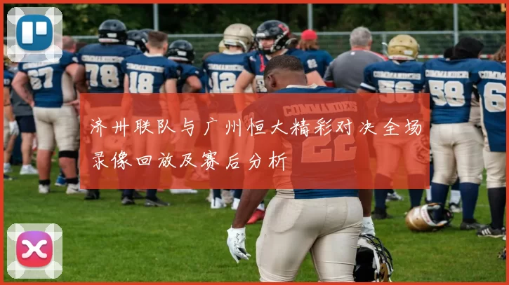 济卅联队与广州恒大精彩对决全场录像回放及赛后分析