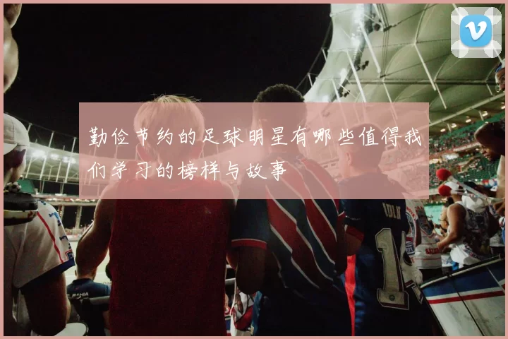 勤俭节约的足球明星有哪些值得我们学习的榜样与故事
