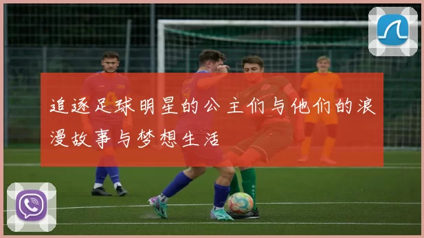 追逐足球明星的公主们与他们的浪漫故事与梦想生活