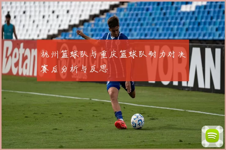 杭州篮球队与重庆篮球队耐力对决赛后分析与反思