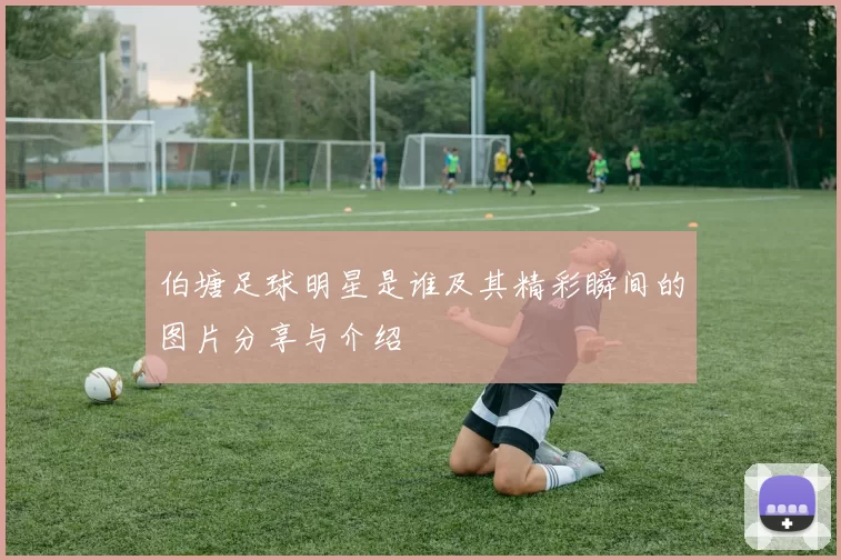 伯塘足球明星是谁及其精彩瞬间的图片分享与介绍