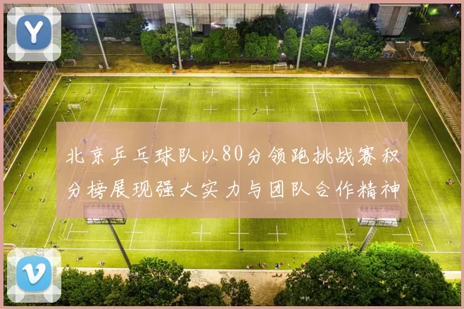 北京乒乓球队以80分领跑挑战赛积分榜展现强大实力与团队合作精神