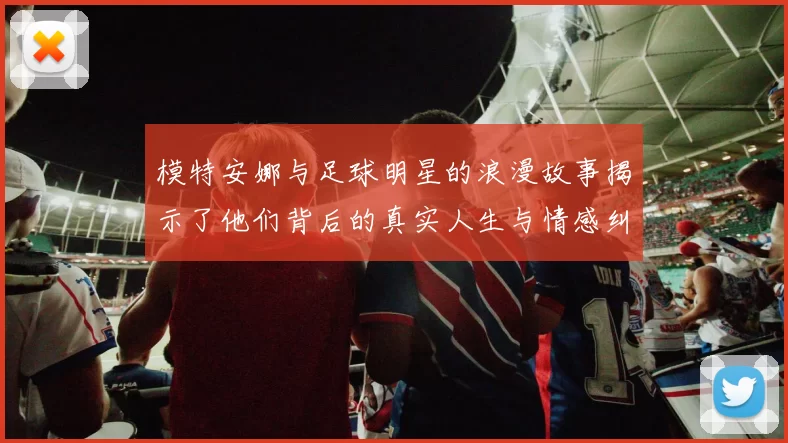 模特安娜与足球明星的浪漫故事揭示了他们背后的真实人生与情感纠葛
