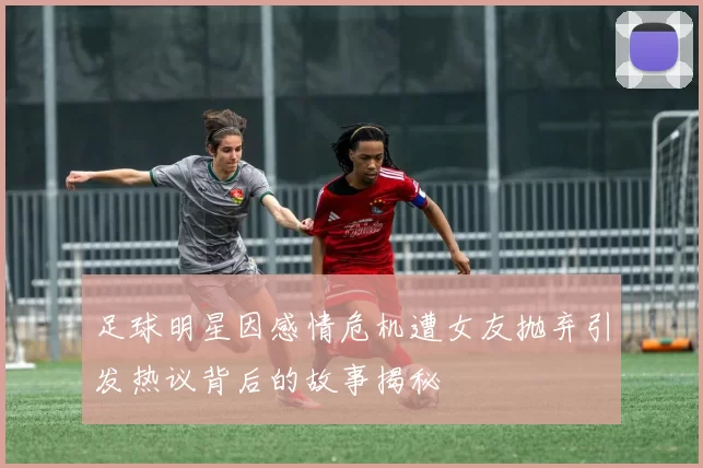 足球明星因感情危机遭女友抛弃引发热议背后的故事揭秘
