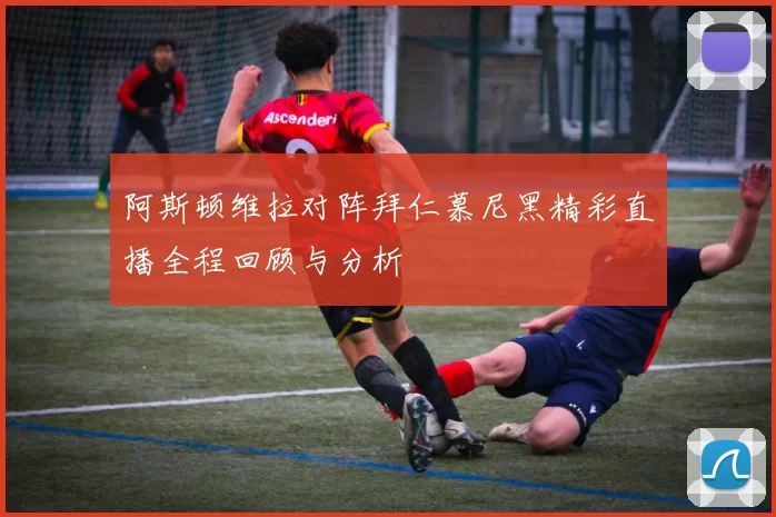 阿斯顿维拉对阵拜仁慕尼黑精彩直播全程回顾与分析