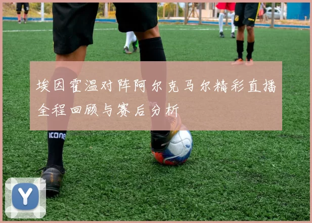 埃因霍温对阵阿尔克马尔精彩直播全程回顾与赛后分析
