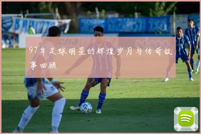97年足球明星的辉煌岁月与传奇故事回顾