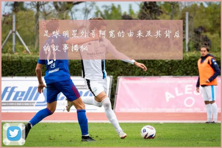 足球明星外号阿宽的由来及其背后的故事揭秘