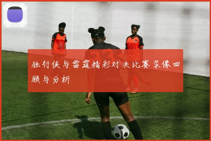 独行侠与雷霆精彩对决比赛录像回顾与分析