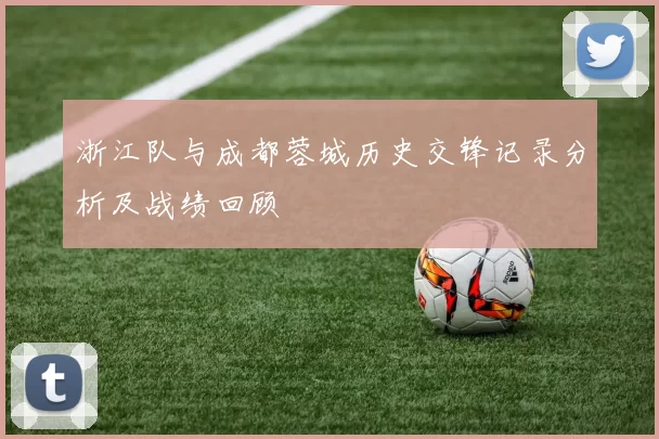 浙江队与成都蓉城历史交锋记录分析及战绩回顾