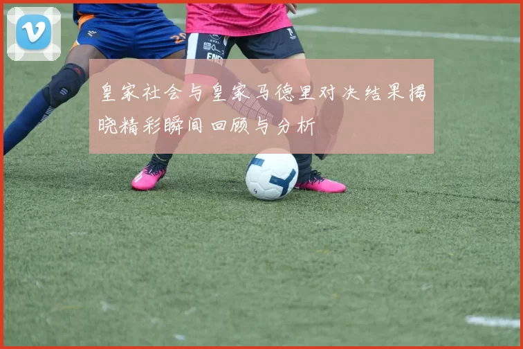皇家社会与皇家马德里对决结果揭晓精彩瞬间回顾与分析